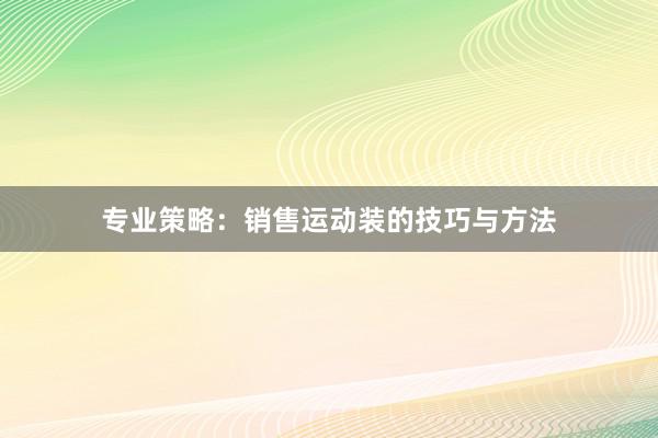 专业策略：销售运动装的技巧与方法