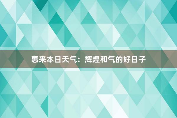 惠来本日天气：辉煌和气的好日子